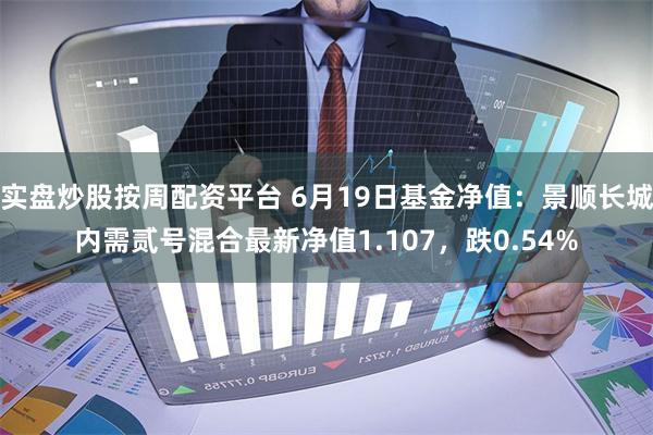 实盘炒股按周配资平台 6月19日基金净值：景顺长城内需贰号混合最新净值1.107，跌0.54%