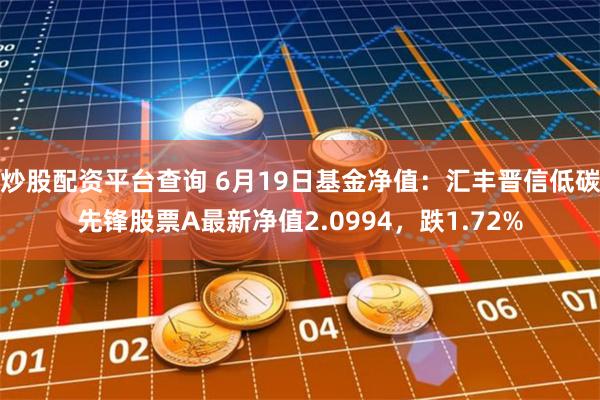 炒股配资平台查询 6月19日基金净值：汇丰晋信低碳先锋股票A最新净值2.0994，跌1.72%