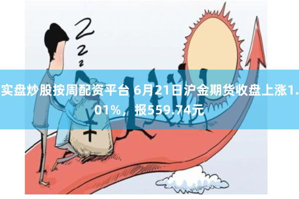 实盘炒股按周配资平台 6月21日沪金期货收盘上涨1.01%，报559.74元