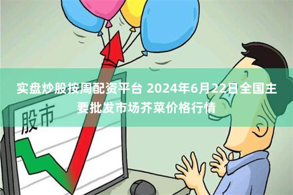 实盘炒股按周配资平台 2024年6月22日全国主要批发市场芥菜价格行情