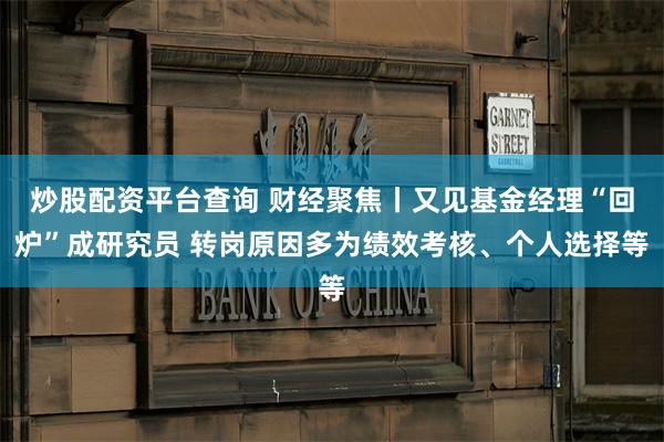 炒股配资平台查询 财经聚焦丨又见基金经理“回炉”成研究员 转岗原因多为绩效考核、个人选择等