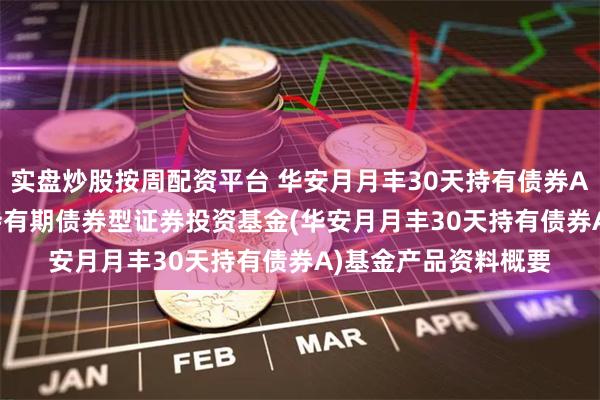 实盘炒股按周配资平台 华安月月丰30天持有债券A: 华安月月丰30天持有期债券型证券投资基金(华安月月丰30天持有债券A)基金产品资料概要