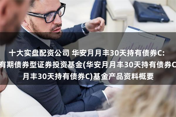 十大实盘配资公司 华安月月丰30天持有债券C: 华安月月丰30天持有期债券型证券投资基金(华安月月丰30天持有债券C)基金产品资料概要