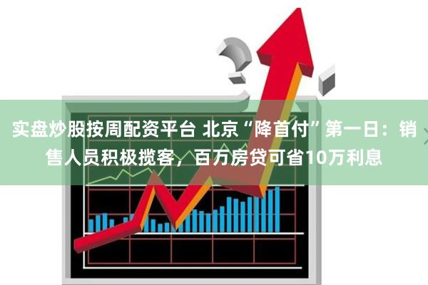 实盘炒股按周配资平台 北京“降首付”第一日：销售人员积极揽客，百万房贷可省10万利息