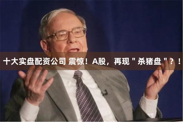 十大实盘配资公司 震惊！A股，再现＂杀猪盘＂？！