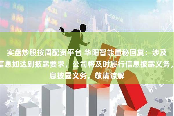 实盘炒股按周配资平台 华阳智能董秘回复：涉及具体业务信息如达到披露要求，公司将及时履行信息披露义务，敬请谅解