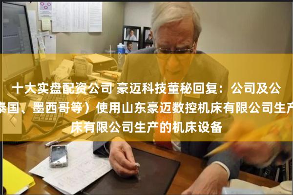 十大实盘配资公司 豪迈科技董秘回复：公司及公司子公司（泰国、墨西哥等）使用山东豪迈数控机床有限公司生产的机床设备