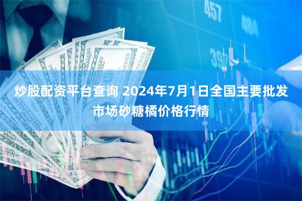炒股配资平台查询 2024年7月1日全国主要批发市场砂糖橘价格行情