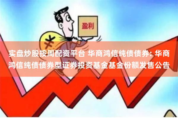 实盘炒股按周配资平台 华商鸿信纯债债券: 华商鸿信纯债债券型证券投资基金基金份额发售公告
