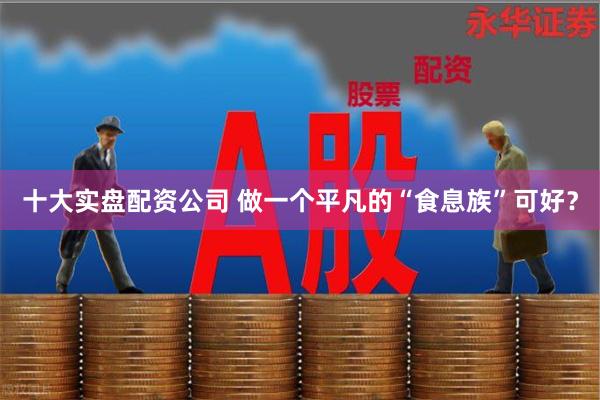 十大实盘配资公司 做一个平凡的“食息族”可好？