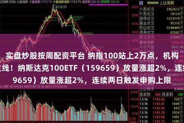 实盘炒股按周配资平台 纳指100站上2万点，机构：关注科技股两条主线！纳斯达克100ETF（159659）放量涨超2%，连续两日触发申购上限