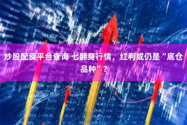 炒股配资平台查询 七翻身行情，红利或仍是“底仓品种”？