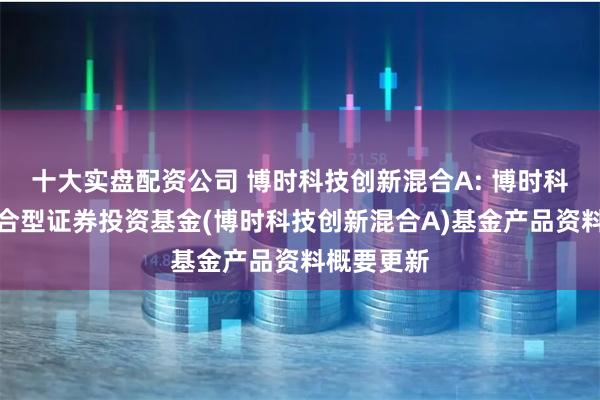 十大实盘配资公司 博时科技创新混合A: 博时科技创新混合型证券投资基金(博时科技创新混合A)基金产品资料概要更新