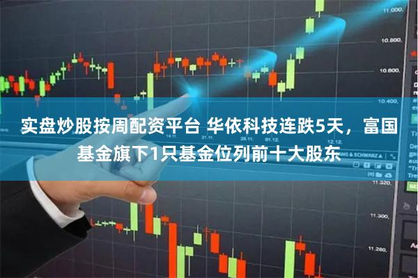 实盘炒股按周配资平台 华依科技连跌5天，富国基金旗下1只基金位列前十大股东