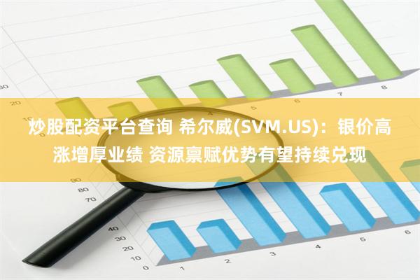 炒股配资平台查询 希尔威(SVM.US)：银价高涨增厚业绩 资源禀赋优势有望持续兑现