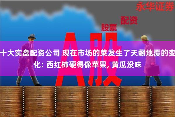十大实盘配资公司 现在市场的菜发生了天翻地覆的变化: 西红柿硬得像苹果, 黄瓜没味