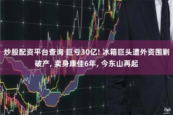 炒股配资平台查询 巨亏30亿! 冰箱巨头遭外资围剿破产, 卖身康佳6年, 今东山再起