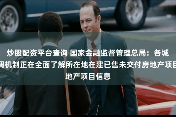 炒股配资平台查询 国家金融监督管理总局：各城市协调机制正在全面了解所在地在建已售未交付房地产项目信息