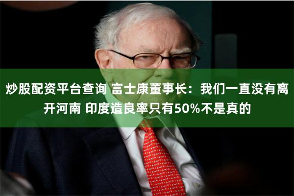 炒股配资平台查询 富士康董事长：我们一直没有离开河南 印度造良率只有50%不是真的
