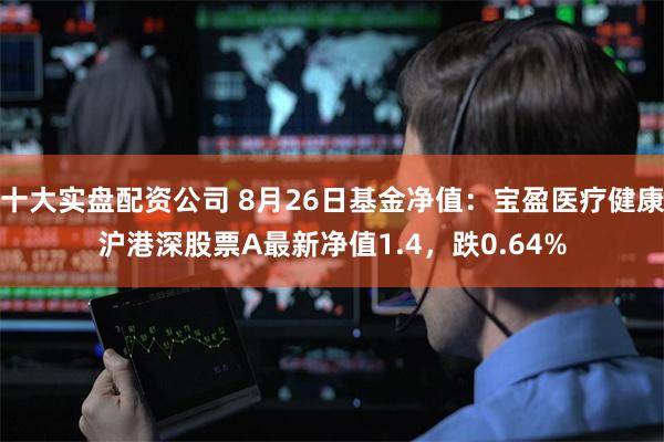 十大实盘配资公司 8月26日基金净值：宝盈医疗健康沪港深股票A最新净值1.4，跌0.64%