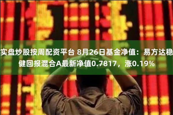 实盘炒股按周配资平台 8月26日基金净值：易方达稳健回报混合A最新净值0.7817，涨0.19%