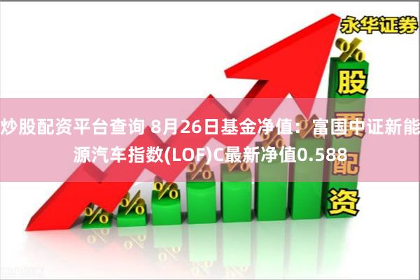炒股配资平台查询 8月26日基金净值：富国中证新能源汽车指数(LOF)C最新净值0.588