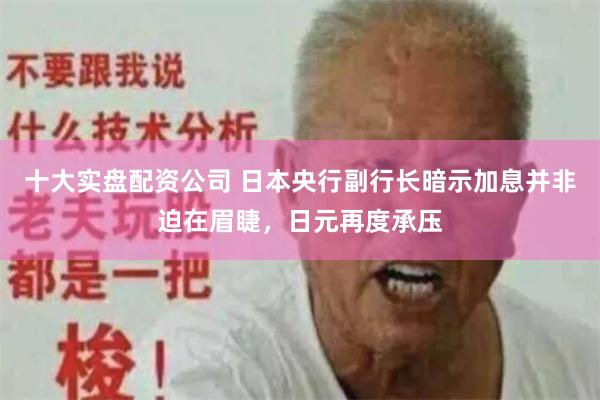 十大实盘配资公司 日本央行副行长暗示加息并非迫在眉睫，日元再度承压