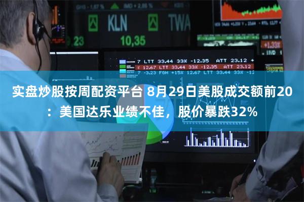 实盘炒股按周配资平台 8月29日美股成交额前20：美国达乐业绩不佳，股价暴跌32%