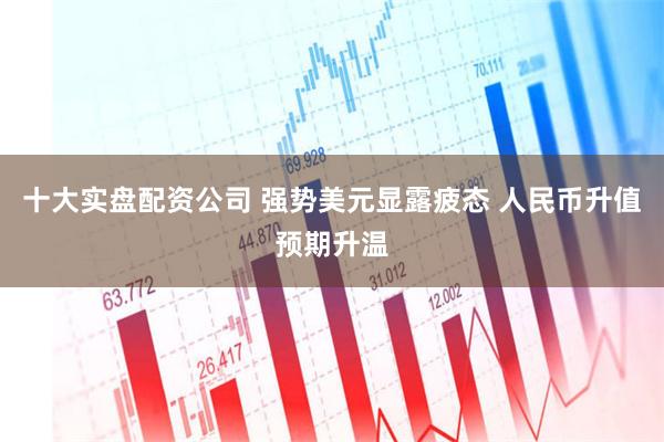 十大实盘配资公司 强势美元显露疲态 人民币升值预期升温