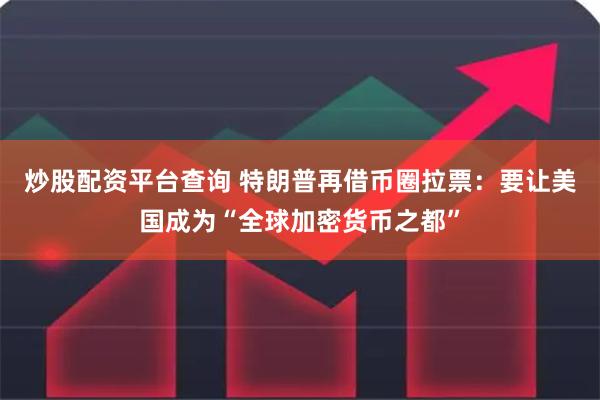炒股配资平台查询 特朗普再借币圈拉票：要让美国成为“全球加密货币之都”