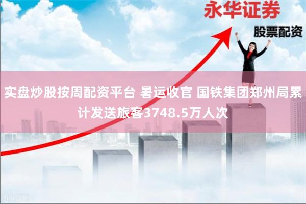 实盘炒股按周配资平台 暑运收官 国铁集团郑州局累计发送旅客3748.5万人次