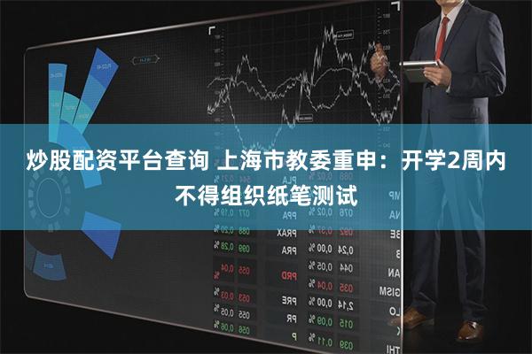 炒股配资平台查询 上海市教委重申：开学2周内不得组织纸笔测试