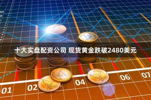 十大实盘配资公司 现货黄金跌破2480美元