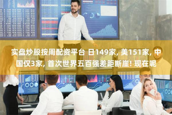 实盘炒股按周配资平台 日149家, 美151家, 中国仅3家, 首次世界五百强差距断崖! 现在呢