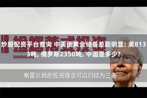 炒股配资平台查询 中美俄黄金储备差距明显: 美8133吨, 俄罗斯2350吨, 中国是多少?