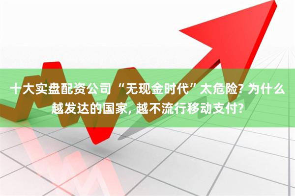十大实盘配资公司 “无现金时代”太危险? 为什么越发达的国家, 越不流行移动支付?