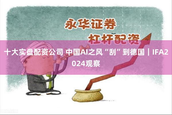 十大实盘配资公司 中国AI之风“刮”到德国｜IFA2024观察