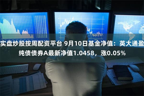 实盘炒股按周配资平台 9月10日基金净值：英大通盈纯债债券A最新净值1.0458，涨0.05%