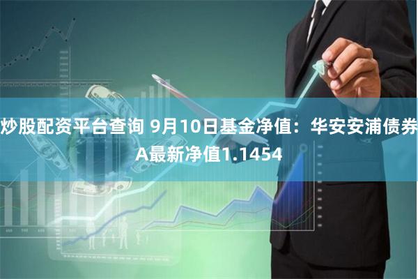 炒股配资平台查询 9月10日基金净值：华安安浦债券A最新净值1.1454