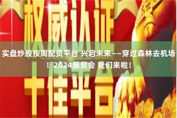 实盘炒股按周配资平台 兴启未来——穿过森林去机场！2024服贸会 我们来啦！