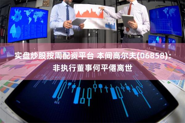 实盘炒股按周配资平台 本间高尔夫(06858)：非执行董事何平僊离世