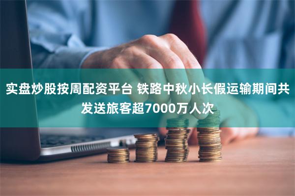 实盘炒股按周配资平台 铁路中秋小长假运输期间共发送旅客超7000万人次