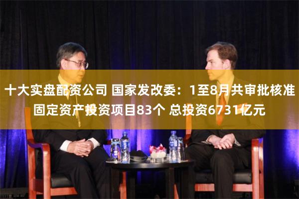 十大实盘配资公司 国家发改委：1至8月共审批核准固定资产投资项目83个 总投资6731亿元
