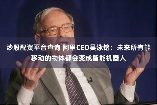炒股配资平台查询 阿里CEO吴泳铭：未来所有能移动的物体都会变成智能机器人
