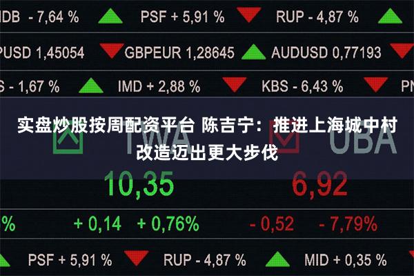 实盘炒股按周配资平台 陈吉宁：推进上海城中村改造迈出更大步伐