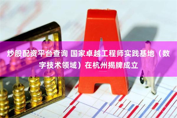 炒股配资平台查询 国家卓越工程师实践基地（数字技术领域）在杭州揭牌成立