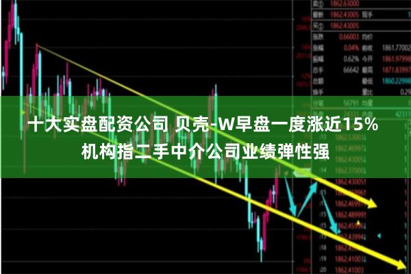 十大实盘配资公司 贝壳-W早盘一度涨近15% 机构指二手中介公司业绩弹性强