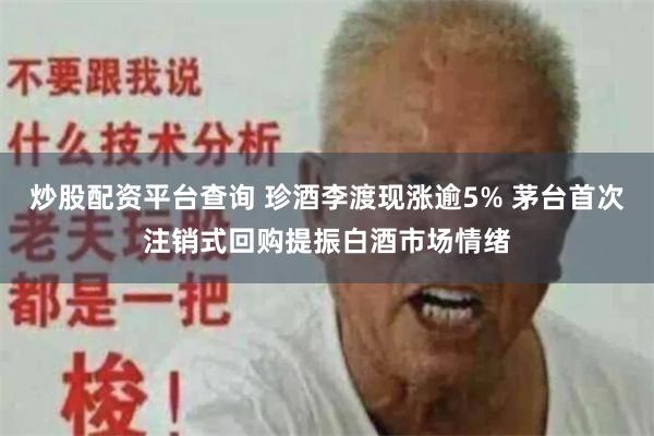 炒股配资平台查询 珍酒李渡现涨逾5% 茅台首次注销式回购提振白酒市场情绪