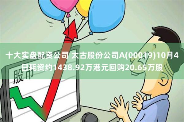 十大实盘配资公司 太古股份公司A(00019)10月4日耗资约1438.92万港元回购20.65万股