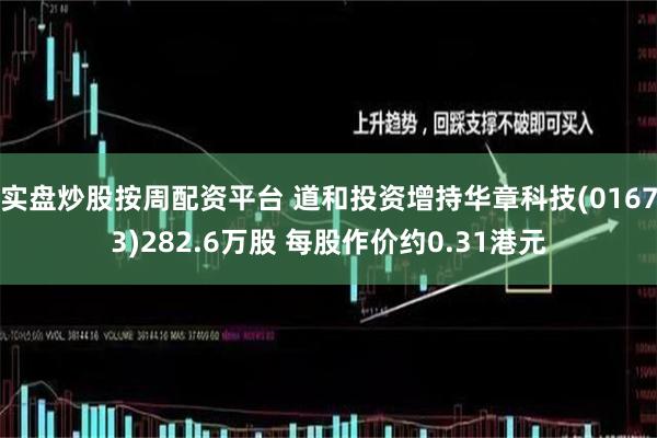 实盘炒股按周配资平台 道和投资增持华章科技(01673)282.6万股 每股作价约0.31港元